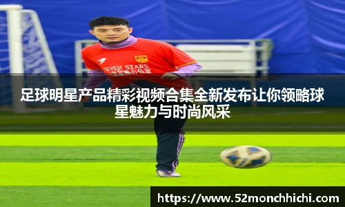 足球明星产品精彩视频合集全新发布让你领略球星魅力与时尚风采